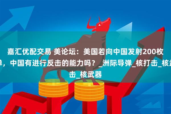 嘉汇优配交易 美论坛：美国若向中国发射200枚核弹，中国有进行反击的能力吗？_洲际导弹_核打击_核武器