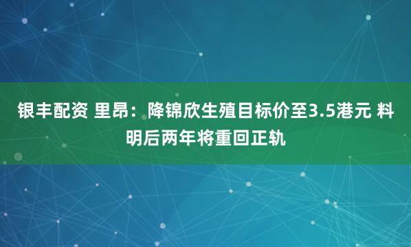 银丰配资 里昂：降锦欣生殖目标价至3.5港元 料明后两年将重回正轨