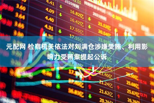 元配网 检察机关依法对刘满仓涉嫌受贿、利用影响力受贿案提起公诉