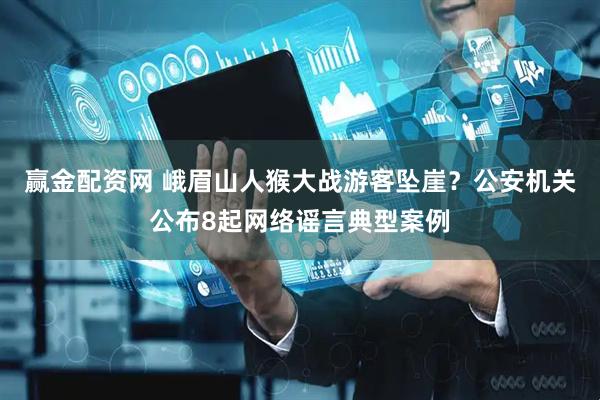 赢金配资网 峨眉山人猴大战游客坠崖？公安机关公布8起网络谣言典型案例