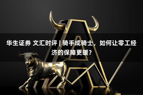 华生证券 文汇时评 | 骑手成骑士，如何让零工经济的保障更暖？