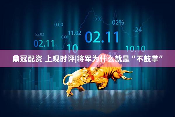 鼎冠配资 上观时评|将军为什么就是“不鼓掌”