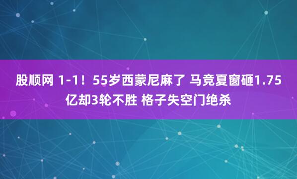 股顺网 1-1！55岁西蒙尼麻了 马竞夏窗砸1.75亿却3轮不胜 格子失空门绝杀