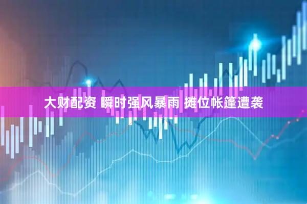 大财配资 瞬时强风暴雨 摊位帐篷遭袭