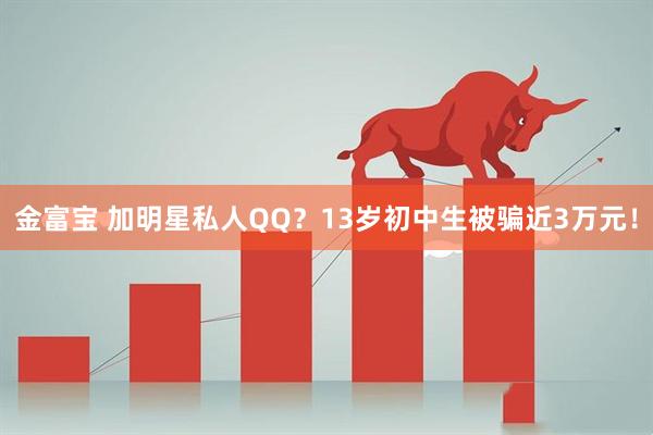 金富宝 加明星私人QQ？13岁初中生被骗近3万元！