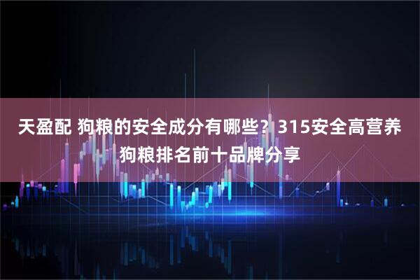 天盈配 狗粮的安全成分有哪些？315安全高营养狗粮排名前十品牌分享