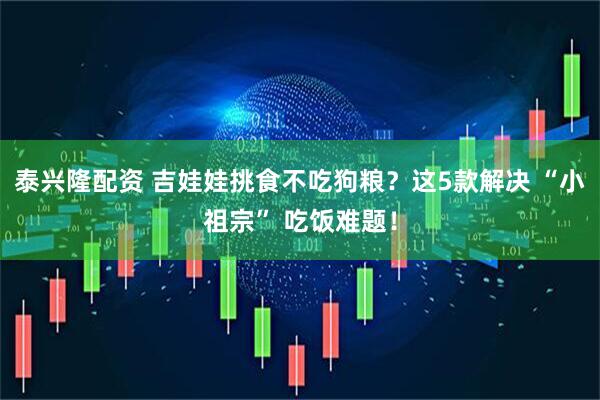 泰兴隆配资 吉娃娃挑食不吃狗粮？这5款解决 “小祖宗” 吃饭难题！