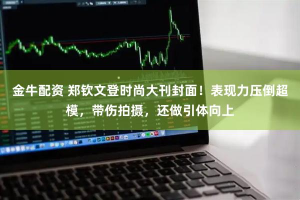 金牛配资 郑钦文登时尚大刊封面！表现力压倒超模，带伤拍摄，还做引体向上