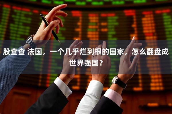 股查查 法国，一个几乎烂到根的国家，怎么翻盘成世界强国？