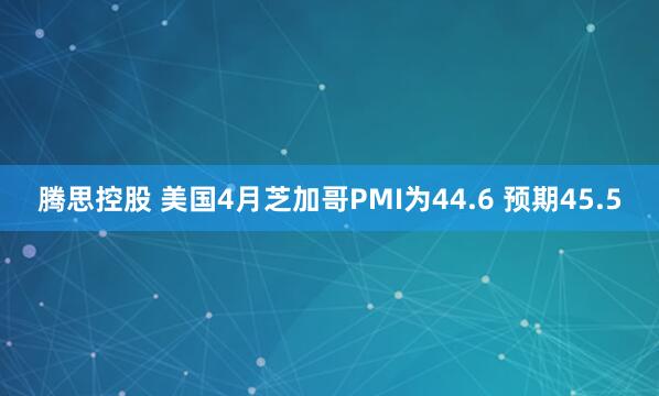 腾思控股 美国4月芝加哥PMI为44.6 预期45.5