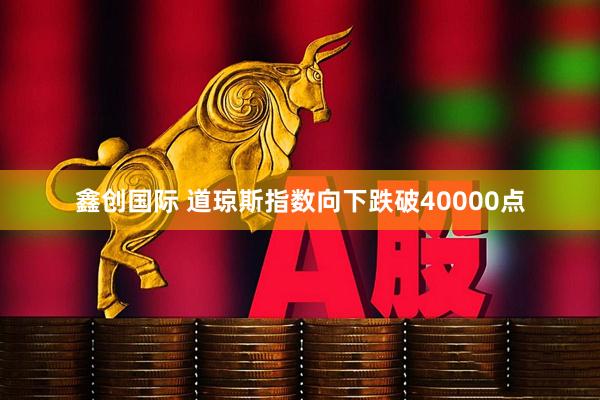 鑫创国际 道琼斯指数向下跌破40000点