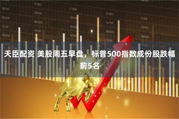 天臣配资 美股周五早盘，标普500指数成份股跌幅前5名