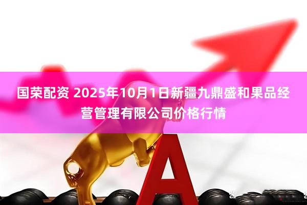 国荣配资 2025年10月1日新疆九鼎盛和果品经营管理有限公司价格行情