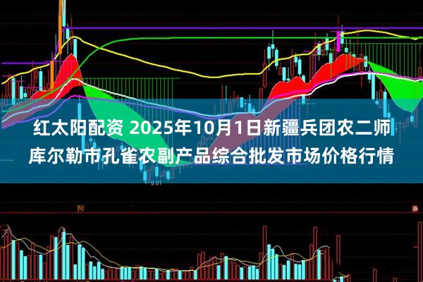 红太阳配资 2025年10月1日新疆兵团农二师库尔勒市孔雀农副产品综合批发市场价格行情