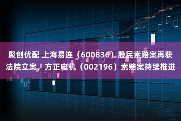 聚创优配 上海易连(600836)股民索赔案再获法院立案,方正电机(002196)索赔案持续推进