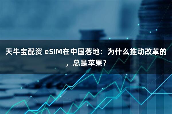 天牛宝配资 eSIM在中国落地:为什么推动改革的,总是苹果?