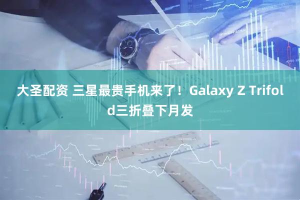 大圣配资 三星最贵手机来了！Galaxy Z Trifold三折叠下月发