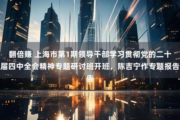 翻倍赚 上海市第1期领导干部学习贯彻党的二十届四中全会精神专题研讨班开班,陈吉宁作专题报告