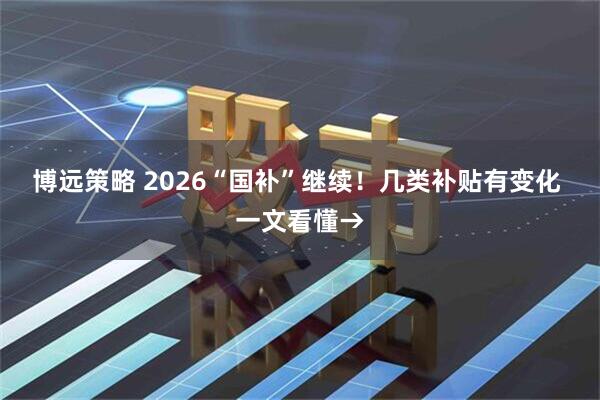 博远策略 2026“国补”继续！几类补贴有变化 一文看懂→