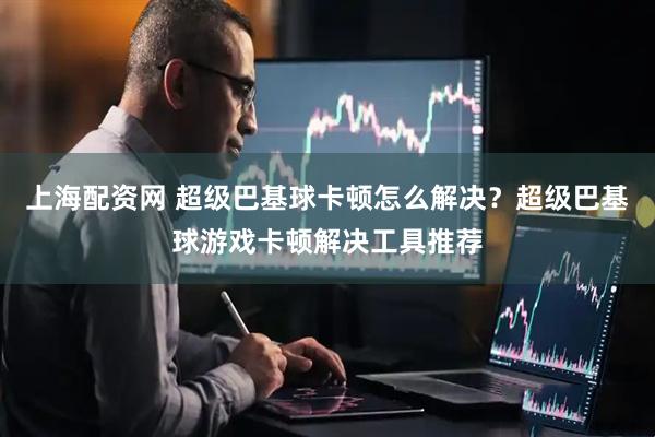 上海配资网 超级巴基球卡顿怎么解决？超级巴基球游戏卡顿解决工具推荐