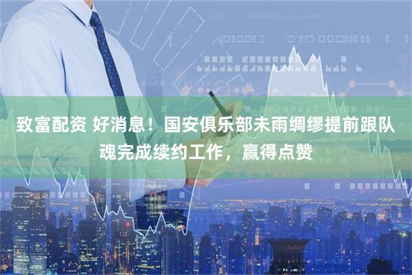 致富配资 好消息！国安俱乐部未雨绸缪提前跟队魂完成续约工作，赢得点赞