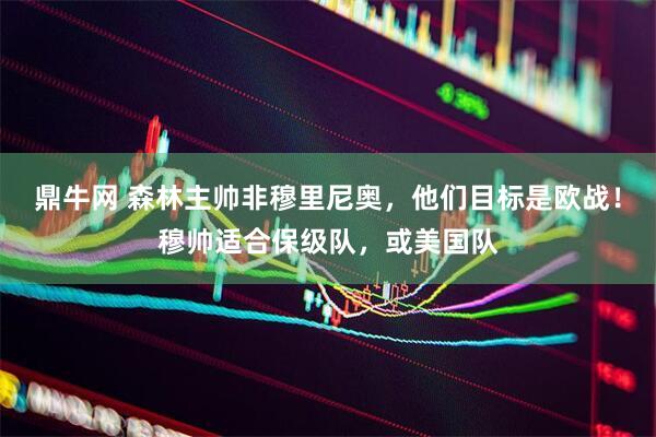 鼎牛网 森林主帅非穆里尼奥，他们目标是欧战！穆帅适合保级队，或美国队