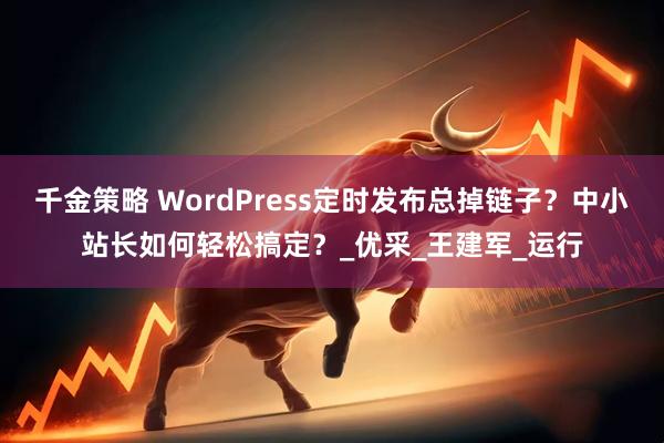 千金策略 WordPress定时发布总掉链子？中小站长如何轻松搞定？_优采_王建军_运行