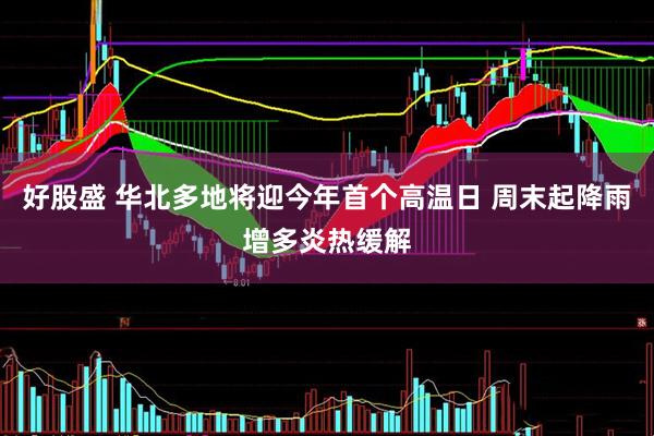 好股盛 华北多地将迎今年首个高温日 周末起降雨增多炎热缓解