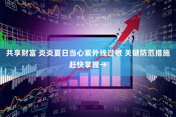 共享财富 炎炎夏日当心紫外线过敏 关键防范措施赶快掌握→